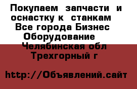 Покупаем  запчасти  и оснастку к  станкам. - Все города Бизнес » Оборудование   . Челябинская обл.,Трехгорный г.